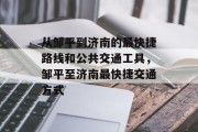 从邹平到济南的最快捷路线和公共交通工具，邹平至济南最快捷交通方式