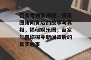 百家号独家揭秘，娱乐圈新闻背后的故事与真相，揭秘娱乐圈，百家号带你探寻新闻背后的真实故事