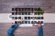 最近发生的热点新闻，聚焦社会热点，洞察时代脉搏，聚焦时代脉搏，解码近期社会热点新闻