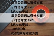 展览公司网站建设方案，打造专业 exhibitions平台，展览公司网站设计方案，打造专业 exhibitions平台， exhibition公司网站建设方案
