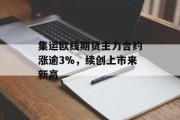 集运欧线期货主力合约涨逾3%,续创上市来新高 集运欧线期货主力合约涨逾3%,续创上市来新高