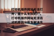 打印机插件网站无法打开,是什么导致的?,打印机插件网站无法访问的原因分析及解决方法 打印机插件网站无法打开,是什么导致的?,打印机插件网站无法访问的原因分析及解决方法
