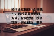 如何通过做些什么赚钱?,10种简单赚钱的方式,全网营销、投资理财、副业创业、兼职工作等 如何通过做些什么赚钱?,10种简单赚钱的方式,全网营销、投资理财、副业创业、兼职工作等