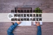 抖音电商流量层级解析,揭秘抖音电商流量层级网站如何助力商家腾飞 抖音电商流量层级解析,揭秘抖音电商流量层级网站如何助力商家腾飞