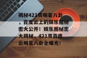 揭秘421页明星八卦，百度云上的娱乐圈秘密大公开！娱乐圈秘密大揭秘，421页百度云明星八卦全曝光！