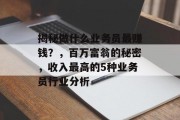 揭秘做什么业务员最赚钱?,百万富翁的秘密,收入最高的5种业务员行业分析 揭秘做什么业务员最赚钱?,百万富翁的秘密,收入最高的5种业务员行业分析