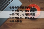 七月份娱乐圈新闻盘点，热点事件、明星动态一网打尽，七月娱乐圈热点大盘点，明星动态与事件聚焦