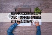 在高中食堂赚钱的三种方式,高中生如何通过在学校食堂盈利?