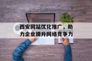 西安网站优化推广,助力企业提升网络竞争力 西安网站优化推广,助力企业提升网络竞争力