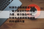 时事热点新闻报道视频，媒介融合时代的传播力量，媒介融合时代，时事热点新闻报道视频的传播新力量