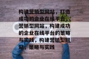 构建营销型网站，打造成功的企业在线平台，营销型网站，构建成功的企业在线平台的策略与实践，构建营销型网站，策略与实践