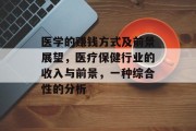 医学的赚钱方式及前景展望,医疗保健行业的收入与前景,一种综合性的分析