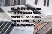 网站流量渠道拓展攻略，多元化策略助力网站流量增长，全方位网站流量增长攻略，多元化渠道拓展策略解析