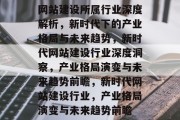 网站建设所属行业深度解析，新时代下的产业格局与未来趋势，新时代网站建设行业深度洞察，产业格局演变与未来趋势前瞻，新时代网站建设行业，产业格局演变与未来趋势前瞻