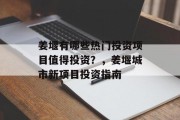 姜堰有哪些热门投资项目值得投资?,姜堰城市新项目投资指南 姜堰有哪些热门投资项目值得投资?,姜堰城市新项目投资指南