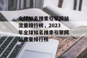 全球知名搜索引擎网站流量排行榜,2023年全球知名搜索引擎网站流量排行榜 全球知名搜索引擎网站流量排行榜,2023年全球知名搜索引擎网站流量排行榜