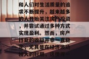 房产是一个看似简单但实则充满变数的行业。随着城市化进程的加快和人们对生活质量的追求不断提升,越来越多的人开始关注房产投资,并尝试通过多种方式实现盈利。然而,房产行业的收益并非一直稳定,尤其是在经济波动较大的时期,这使得一些投资者在选择投资项目时犹豫不决。,房产投资,收益与风险并存 房产是一个看似简单但实则充满变数的行业。随着城市化进程的加快和人们对生活质量的追求不断提升,越来越多的人开始关注房产投资,并尝试通过多种方式实现盈利。然而,房产行业的收益并非一直稳定,尤其是在经济波动较大的时期,这使得一些投资者在选择投资项目时犹豫不决。,房产投资,收益与风险并存