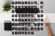 仙游网站建设公司，助力企业互联网转型，打造专业网络平台，助力企业互联网转型，仙游专业网站建设公司打造卓越网络平台，仙游专业网站建设，助力企业互联网转型升级