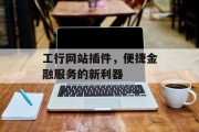 工行网站插件,便捷金融服务的新利器 工行网站插件,便捷金融服务的新利器