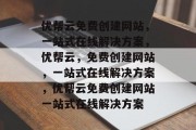 优帮云免费创建网站，一站式在线解决方案，优帮云，免费创建网站，一站式在线解决方案，优帮云免费创建网站一站式在线解决方案