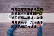 打造全球化电子商务的新时代——外贸插件网站的崛起与挑战,全球电商新篇章,外贸插件网站的崛起与挑战 打造全球化电子商务的新时代——外贸插件网站的崛起与挑战,全球电商新篇章,外贸插件网站的崛起与挑战
