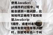 在网页开发的世界里,JavaScript插件已经成为了提升用户体验、增加程序功能的强大工具。然而,在使用JavaScript插件的过程中,可能会遇到一些问题,比如如何正确地下载和安装JavaScript插件,或者对未知的插件有些陌生等等。这时,你就可以去一个叫做JS插件下载网站的地方寻求帮助。,一键获取所有JavaScript插件,推荐权威JS插件下载网站 在网页开发的世界里,JavaScript插件已经成为了提升用户体验、增加程序功能的强大工具。然而,在使用JavaScript插件的过程中,可能会遇到一些问题,比如如何正确地下载和安装JavaScript插件,或者对未知的插件有些陌生等等。这时,你就可以去一个叫做JS插件下载网站的地方寻求帮助。,一键获取所有JavaScript插件,推荐权威JS插件下载网站