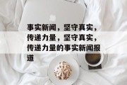 事实新闻，坚守真实，传递力量，坚守真实，传递力量的事实新闻报道