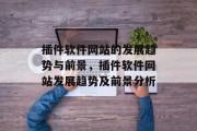 插件软件网站的发展趋势与前景,插件软件网站发展趋势及前景分析 插件软件网站的发展趋势与前景,插件软件网站发展趋势及前景分析