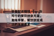 早餐配送赚钱——一份可行的餐饮创业方案,美味早餐,餐饮创业成功的关键要素 早餐配送赚钱——一份可行的餐饮创业方案,美味早餐,餐饮创业成功的关键要素