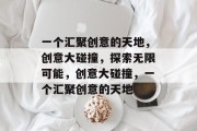 一个汇聚创意的天地，创意大碰撞，探索无限可能，创意大碰撞，一个汇聚创意的天地