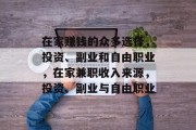在家赚钱的众多选择,投资、副业和自由职业,在家兼职收入来源,投资、副业与自由职业 在家赚钱的众多选择,投资、副业和自由职业,在家兼职收入来源,投资、副业与自由职业