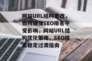 网站URL结构更改，如何确保SEO排名不受影响，网站URL结构优化策略，SEO排名稳定过渡指南