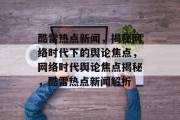 酷雷热点新闻，揭秘网络时代下的舆论焦点，网络时代舆论焦点揭秘，酷雷热点新闻解析