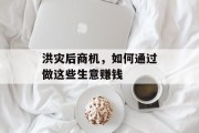 洪灾后商机,如何通过做这些生意赚钱 洪灾后商机,如何通过做这些生意赚钱