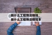 做什么工程物资赚钱_做什么工程物资赚钱多 做什么工程物资赚钱_做什么工程物资赚钱多