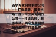 西宁专业网站制作公司——打造品牌，服务市场，西宁专业网站制作公司——打造品牌，服务市场，西宁专业网站制作公司，打造品牌，服务市场