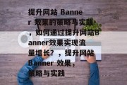 提升网站 Banner 效果的策略与实践，如何通过提升网站Banner效果实现流量增长？，提升网站 Banner 效果，策略与实践
