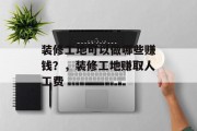 装修工地可以做哪些赚钱?,装修工地赚取人工费 装修工地可以做哪些赚钱?,装修工地赚取人工费