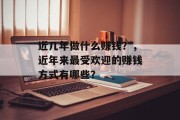 近几年做什么赚钱?,近年来最受欢迎的赚钱方式有哪些? 近几年做什么赚钱?,近年来最受欢迎的赚钱方式有哪些?