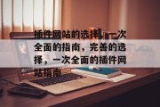 插件网站的选择,一次全面的指南,完善的选择,一次全面的插件网站指南 插件网站的选择,一次全面的指南,完善的选择,一次全面的插件网站指南