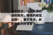 普宁流沙,一个充满机遇的地方,赚钱的绝佳选择!,普宁流沙,创业致富的好去处 普宁流沙,一个充满机遇的地方,赚钱的绝佳选择!,普宁流沙,创业致富的好去处