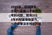 2028年,你将赚多少钱?这是一个值得思考的问题,预测2028年的财富增值潜力,一个需要深思熟虑的课题 2028年,你将赚多少钱?这是一个值得思考的问题,预测2028年的财富增值潜力,一个需要深思熟虑的课题