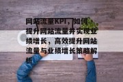 网站流量KPI，如何提升网站流量并实现业绩增长，高效提升网站流量与业绩增长策略解析