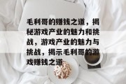 毛利哥的赚钱之道,揭秘游戏产业的魅力和挑战,游戏产业的魅力与挑战,揭示毛利哥的游戏赚钱之道 毛利哥的赚钱之道,揭秘游戏产业的魅力和挑战,游戏产业的魅力与挑战,揭示毛利哥的游戏赚钱之道