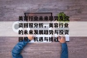 美容行业未来趋势及投资回报分析,美容行业的未来发展趋势与投资回报,机遇与挑战 美容行业未来趋势及投资回报分析,美容行业的未来发展趋势与投资回报,机遇与挑战