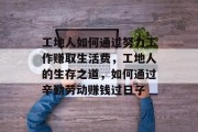 工地人如何通过努力工作赚取生活费,工地人的生存之道,如何通过辛勤劳动赚钱过日子 工地人如何通过努力工作赚取生活费,工地人的生存之道,如何通过辛勤劳动赚钱过日子
