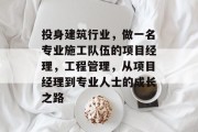 投身建筑行业,做一名专业施工队伍的项目经理,工程管理,从项目经理到专业人士的成长之路 投身建筑行业,做一名专业施工队伍的项目经理,工程管理,从项目经理到专业人士的成长之路