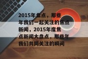 2015年盘点，那些年我们一起关注的焦点新闻，2015年度焦点新闻大盘点，那些年我们共同关注的瞬间