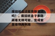 废旧纸盒还能有新用途吗?,废旧纸盒子里隐藏着无限可能,变成家居废物再利用 废旧纸盒还能有新用途吗?,废旧纸盒子里隐藏着无限可能,变成家居废物再利用