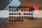 网站后台管理系统进不去怎么办？全方位解析及解决方案，网站后台管理无法登录的常见问题及解决攻略